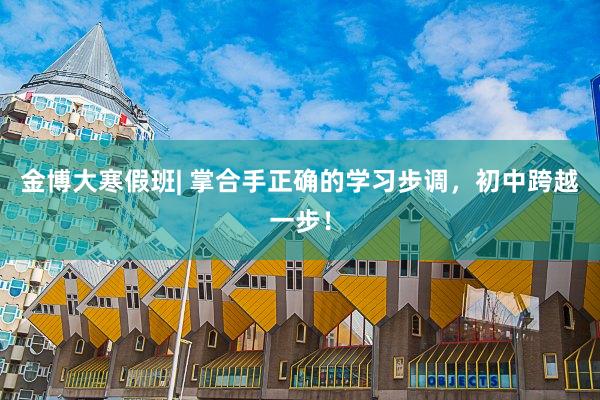金博大寒假班| 掌合手正确的学习步调，初中跨越一步！