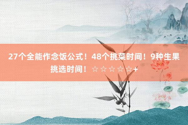 27个全能作念饭公式！48个挑菜时间！9种生果挑选时间！☆☆☆☆☆+