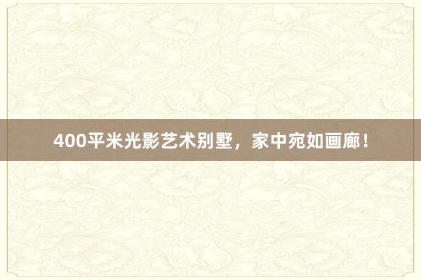 400平米光影艺术别墅，家中宛如画廊！