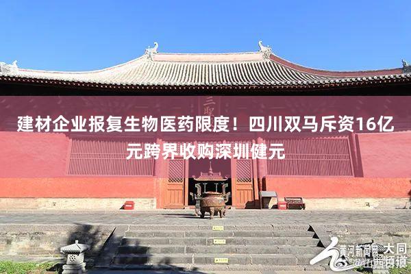 建材企业报复生物医药限度！四川双马斥资16亿元跨界收购深圳健元
