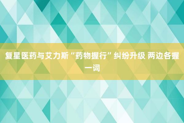 复星医药与艾力斯“药物握行”纠纷升级 两边各握一词