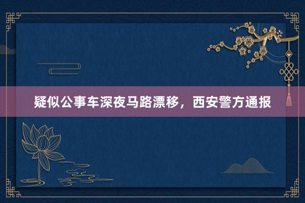 疑似公事车深夜马路漂移,西安警方通报