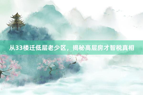 从33楼迁低层老少区，揭秘高层房才智税真相