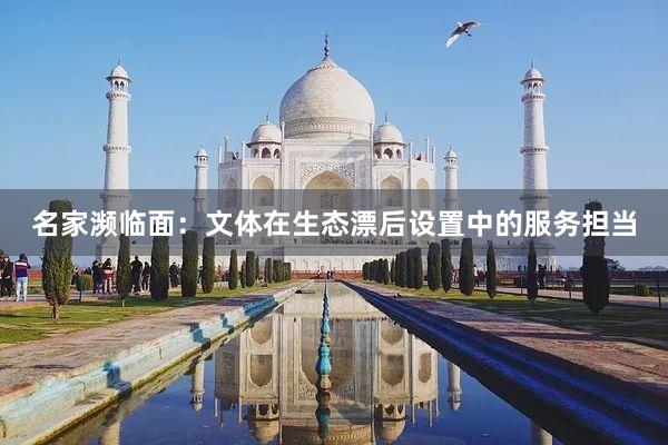 名家濒临面:文体在生态漂后设置中的服务担当