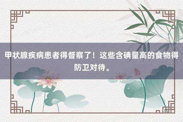 甲状腺疾病患者得督察了！这些含碘量高的食物得防卫对待。