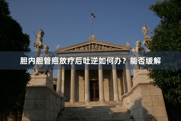 胆内胆管癌放疗后吐逆如何办？能否缓解