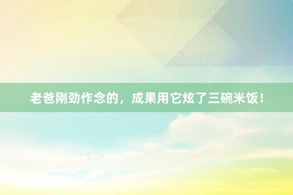 老爸刚劲作念的，成果用它炫了三碗米饭！