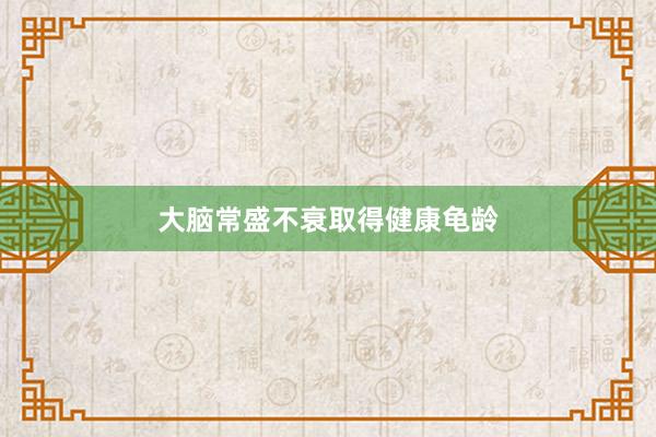大脑常盛不衰取得健康龟龄