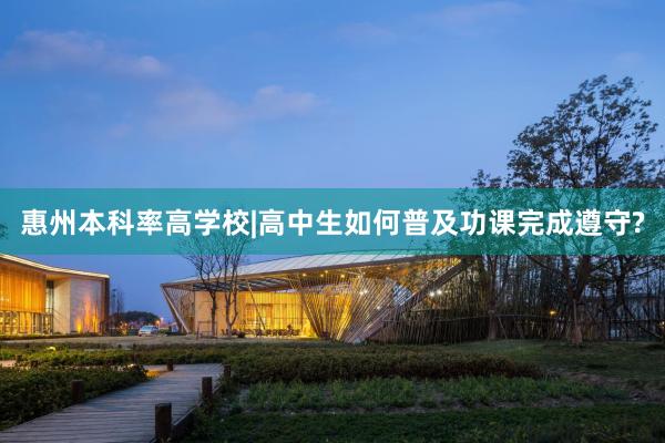 惠州本科率高学校|高中生如何普及功课完成遵守?