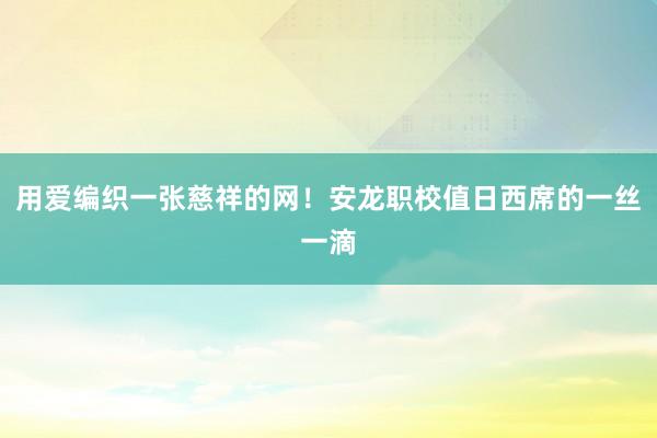 用爱编织一张慈祥的网！安龙职校值日西席的一丝一滴