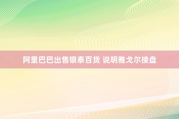 阿里巴巴出售银泰百货 说明雅戈尔接盘